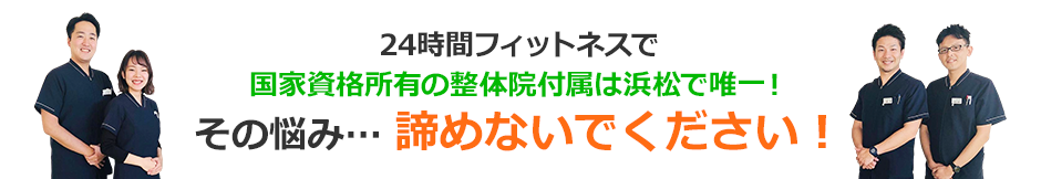 24時間フィットネスで国家資格所有の整体院付属は浜松で唯一！そのお悩み…諦めないでください！